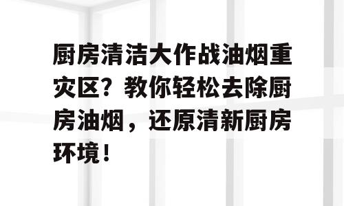 厨房清洁大作战油烟重灾区？教你轻松去除厨房油烟，还原清新厨房环境！