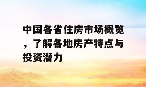 中国各省住房市场概览，了解各地房产特点与投资潜力