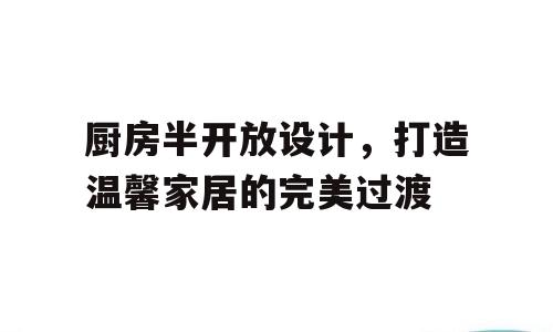 厨房半开放设计，打造温馨家居的完美过渡