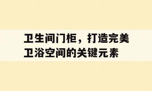 卫生间门柜，打造完美卫浴空间的关键元素