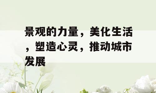 景观的力量，美化生活，塑造心灵，推动城市发展