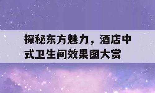 探秘东方魅力，酒店中式卫生间效果图大赏