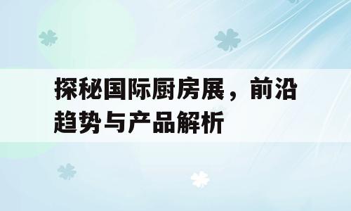探秘国际厨房展，前沿趋势与产品解析