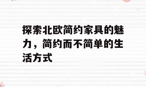 探索北欧简约家具的魅力，简约而不简单的生活方式