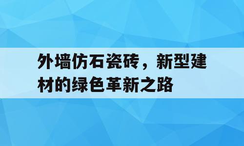 外墙仿石瓷砖，新型建材的绿色革新之路