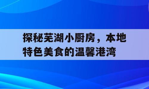 探秘芜湖小厨房，本地特色美食的温馨港湾