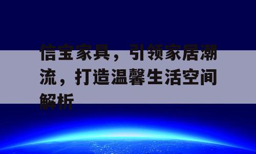 信宝家具，引领家居潮流，打造温馨生活空间解析