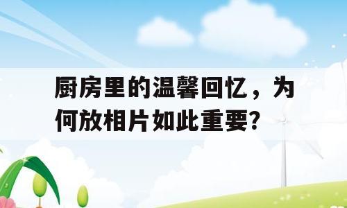厨房里的温馨回忆，为何放相片如此重要？