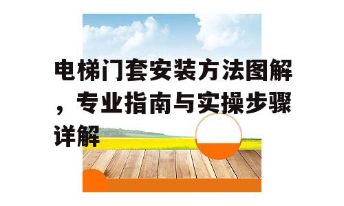 电梯门套安装方法图解，专业指南与实操步骤详解