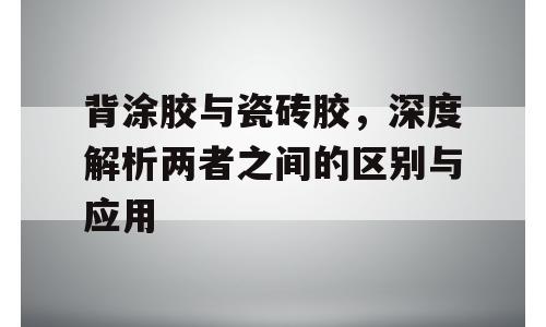背涂胶与瓷砖胶，深度解析两者之间的区别与应用