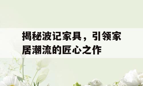 揭秘波记家具，引领家居潮流的匠心之作