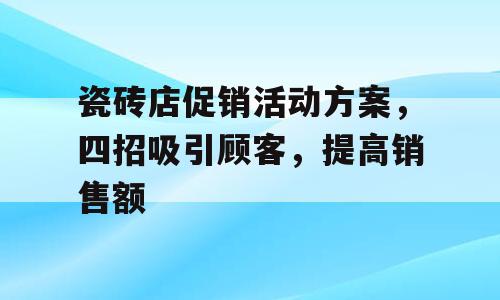 瓷砖店促销活动方案，四招吸引顾客，提高销售额