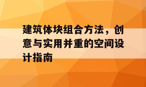 建筑体块组合方法，创意与实用并重的空间设计指南