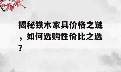 揭秘铁木家具价格之谜，如何选购性价比之选？