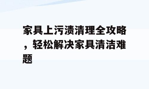 家具上污渍清理全攻略，轻松解决家具清洁难题
