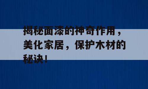揭秘面漆的神奇作用，美化家居，保护木材的秘诀！