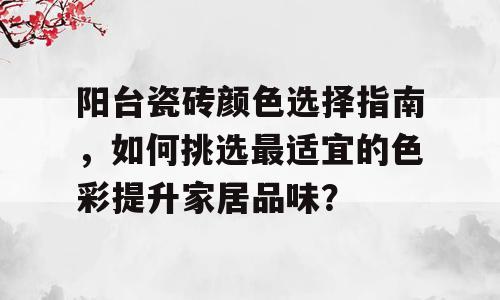 阳台瓷砖颜色选择指南，如何挑选最适宜的色彩提升家居品味？