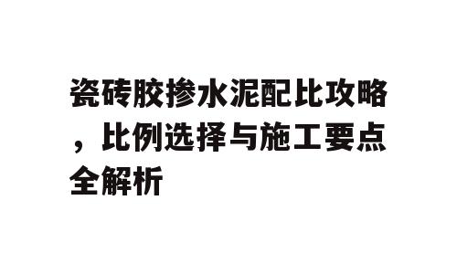瓷砖胶掺水泥配比攻略，比例选择与施工要点全解析