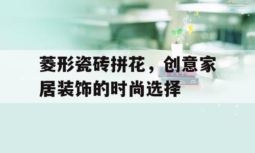 菱形瓷砖拼花，创意家居装饰的时尚选择