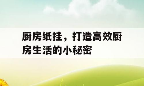 厨房纸挂，打造高效厨房生活的小秘密