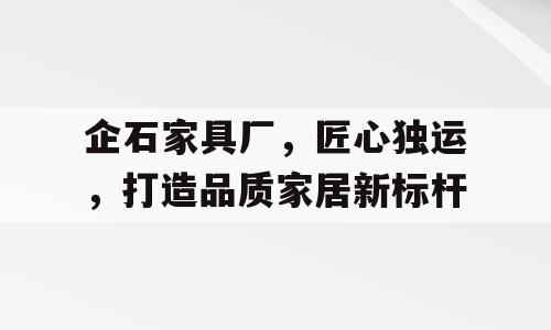 企石家具厂，匠心独运，打造品质家居新标杆