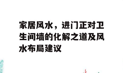 家居风水，进门正对卫生间墙的化解之道及风水布局建议