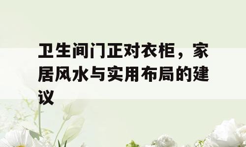 卫生间门正对衣柜，家居风水与实用布局的建议