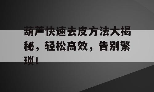 葫芦快速去皮方法大揭秘，轻松高效，告别繁琐！