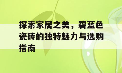 探索家居之美，碧蓝色瓷砖的独特魅力与选购指南