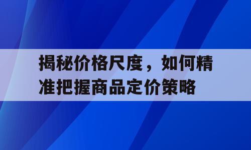 揭秘价格尺度，如何精准把握商品定价策略