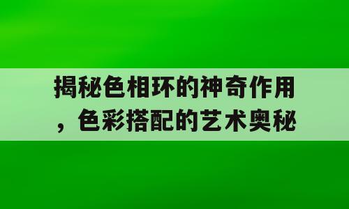 揭秘色相环的神奇作用，色彩搭配的艺术奥秘