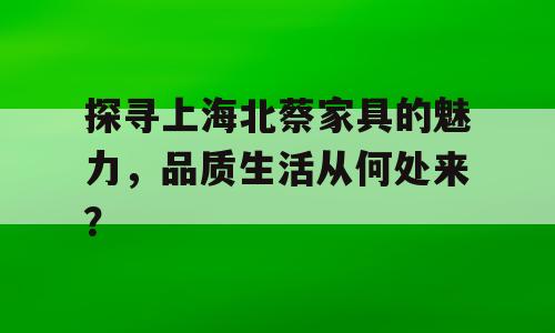 探寻上海北蔡家具的魅力，品质生活从何处来？