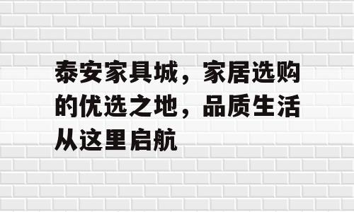 泰安家具城，家居选购的优选之地，品质生活从这里启航