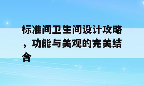 标准间卫生间设计攻略，功能与美观的完美结合