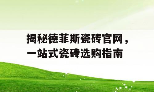 揭秘德菲斯瓷砖官网，一站式瓷砖选购指南