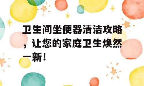 卫生间坐便器清洁攻略，让您的家庭卫生焕然一新！