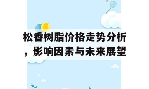 松香树脂价格走势分析，影响因素与未来展望