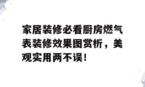 家居装修必看厨房燃气表装修效果图赏析，美观实用两不误！