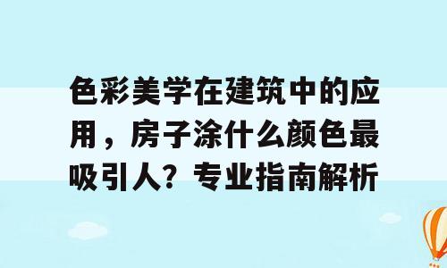 色彩美学在建筑中的应用，房子涂什么颜色最吸引人？专业指南解析