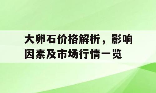 大卵石价格解析，影响因素及市场行情一览