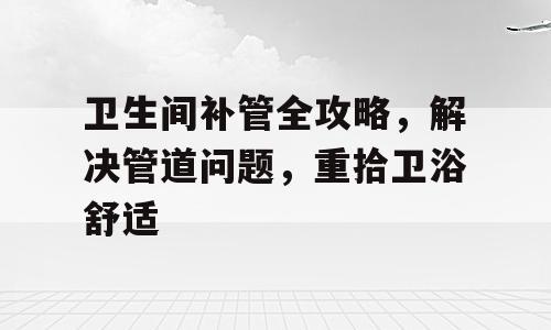卫生间补管全攻略，解决管道问题，重拾卫浴舒适