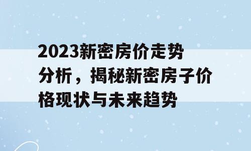 2023新密房价走势分析，揭秘新密房子价格现状与未来趋势