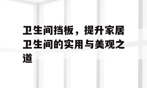 卫生间挡板，提升家居卫生间的实用与美观之道