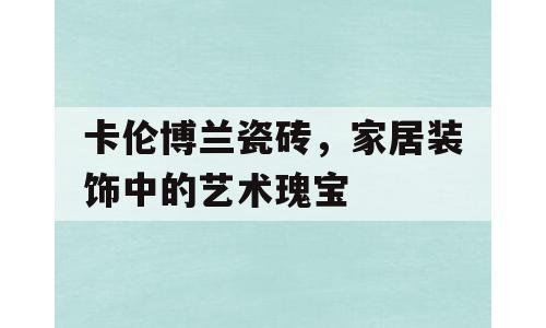 卡伦博兰瓷砖，家居装饰中的艺术瑰宝