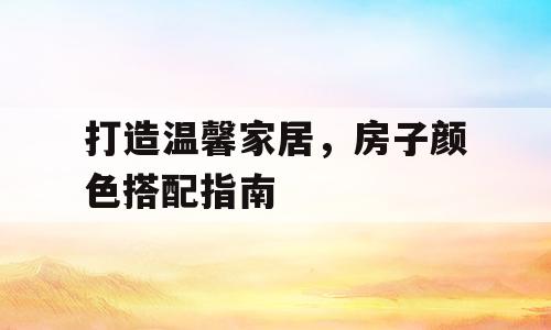 打造温馨家居，房子颜色搭配指南