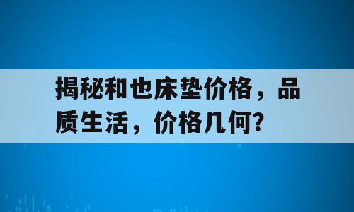 揭秘和也床垫价格，品质生活，价格几何？