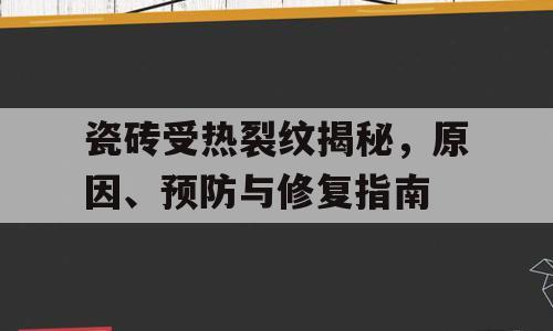 瓷砖受热裂纹揭秘，原因、预防与修复指南