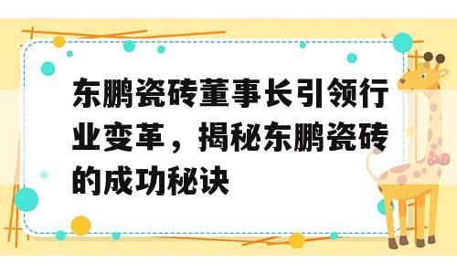 东鹏瓷砖董事长引领行业变革，揭秘东鹏瓷砖的成功秘诀