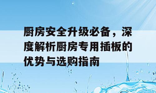 厨房安全升级必备，深度解析厨房专用插板的优势与选购指南