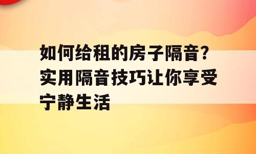 如何给租的房子隔音？实用隔音技巧让你享受宁静生活